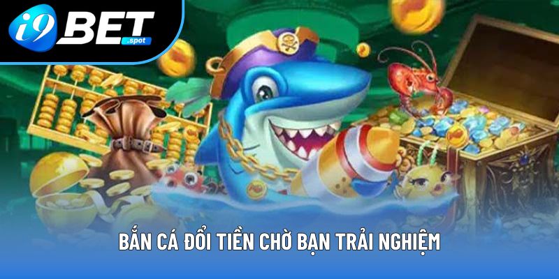 Bắn cá đổi tiền chờ bạn trải nghiệm
