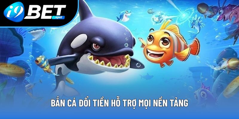 Bắn cá đổi tiền hỗ trợ mọi nền tảng