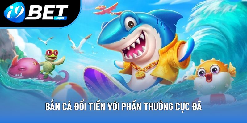 Bắn cá đổi tiền với phần thưởng cực đã