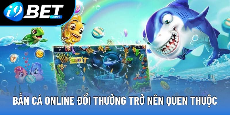 Bắn cá online đổi thưởng trở nên quen thuộc