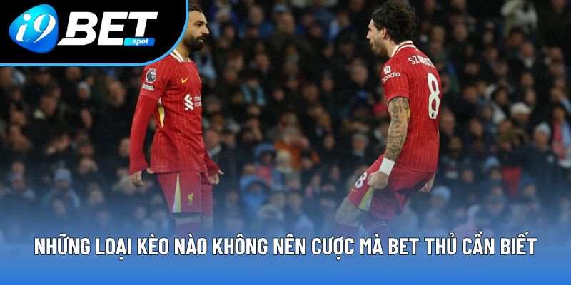 Những loại kèo nào không nên cược mà bet thủ cần biết Những loại kèo nào không nên cược mà bet thủ cần biết